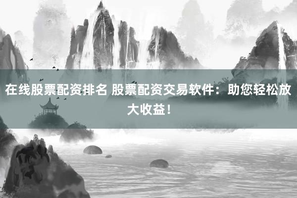 在線股票配資排名 股票配資交易軟件：助您輕松放大收益！