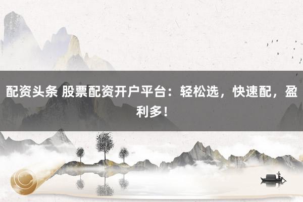 配資頭條 股票配資開戶平臺：輕松選，快速配，盈利多！