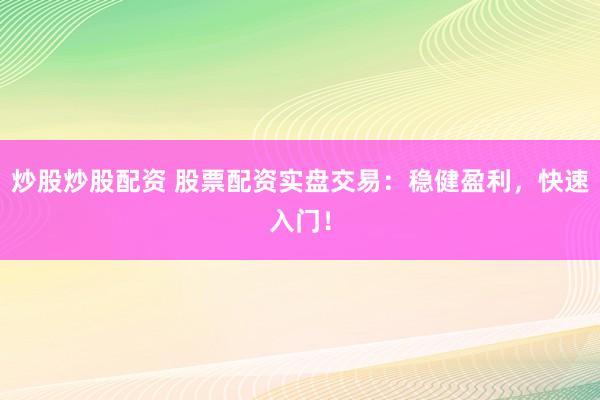 炒股炒股配資 股票配資實盤交易：穩健盈利，快速入門！