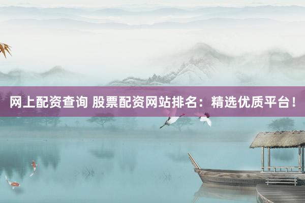 網(wǎng)上配資查詢 股票配資網(wǎng)站排名：精選優(yōu)質(zhì)平臺！
