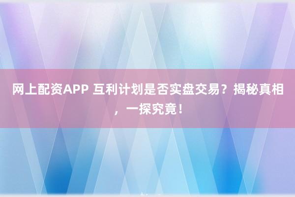 網(wǎng)上配資APP 互利計(jì)劃是否實(shí)盤交易？揭秘真相，一探究竟！