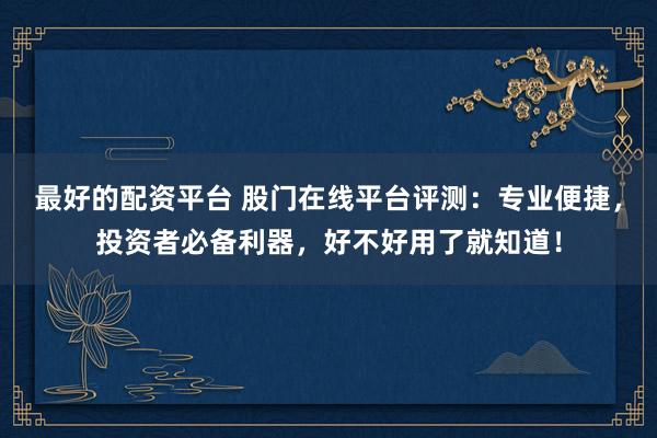 最好的配資平臺 股門在線平臺評測：專業便捷，投資者必備利器，好不好用了就知道！