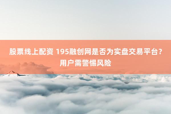 股票線上配資 195融創(chuàng)網(wǎng)是否為實(shí)盤交易平臺(tái)？用戶需警惕風(fēng)險(xiǎn)
