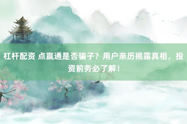 杠桿配資 點(diǎn)嬴通是否騙子？用戶親歷揭露真相，投資前務(wù)必了解！