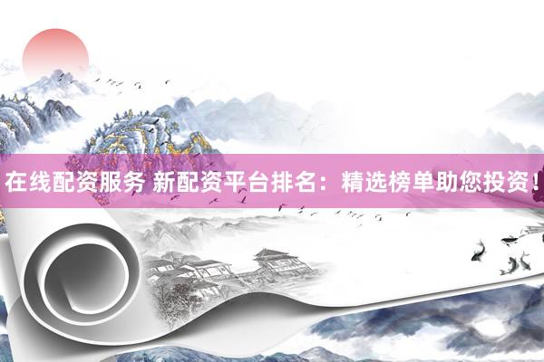 在線配資服務(wù) 新配資平臺(tái)排名：精選榜單助您投資！