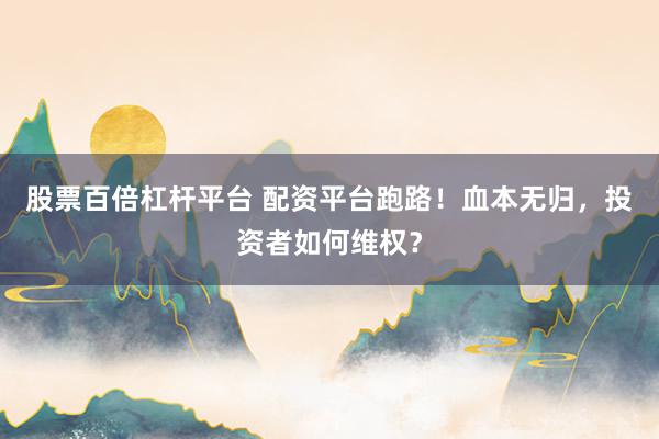 股票百倍杠桿平臺 配資平臺跑路！血本無歸，投資者如何維權？