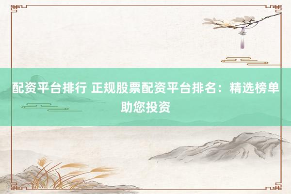 配資平臺(tái)排行 正規(guī)股票配資平臺(tái)排名：精選榜單助您投資