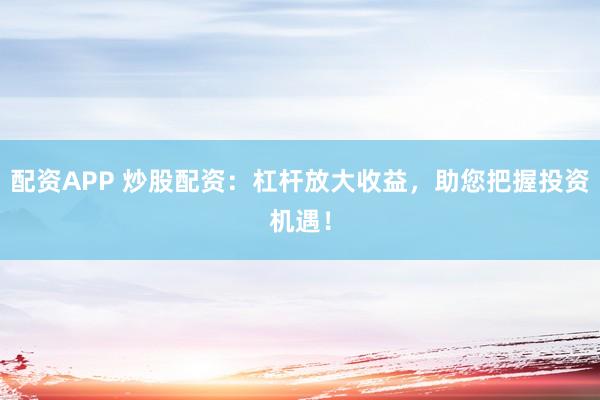 配資APP 炒股配資：杠桿放大收益，助您把握投資機遇！