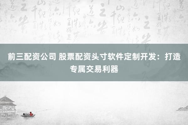 前三配資公司 股票配資頭寸軟件定制開發(fā)：打造專屬交易利器