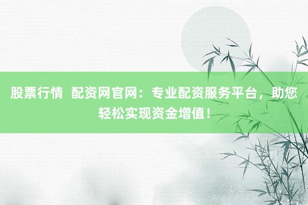 股票行情  配資網官網：專業配資服務平臺，助您輕松實現資金增值！