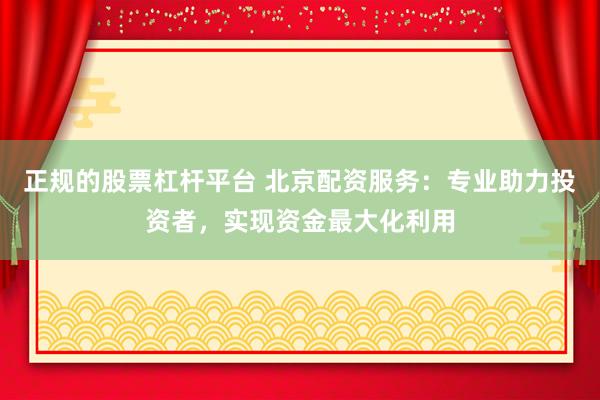 正規的股票杠桿平臺 北京配資服務：專業助力投資者，實現資金最大化利用