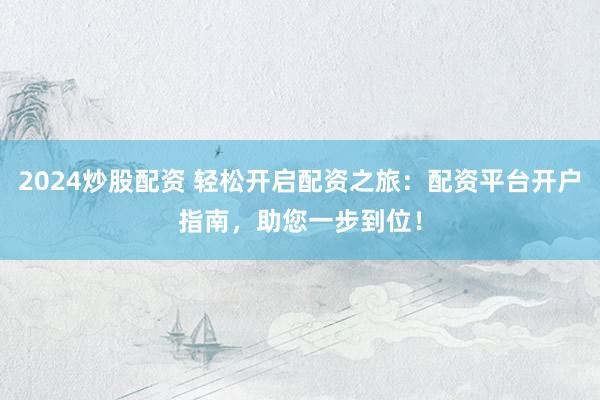 2024炒股配資 輕松開啟配資之旅：配資平臺開戶指南，助您一步到位！