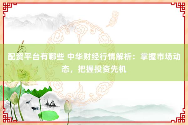 配資平臺有哪些 中華財經行情解析：掌握市場動態，把握投資先機