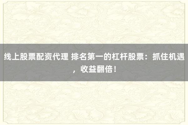 線上股票配資代理 排名第一的杠桿股票：抓住機遇，收益翻倍！