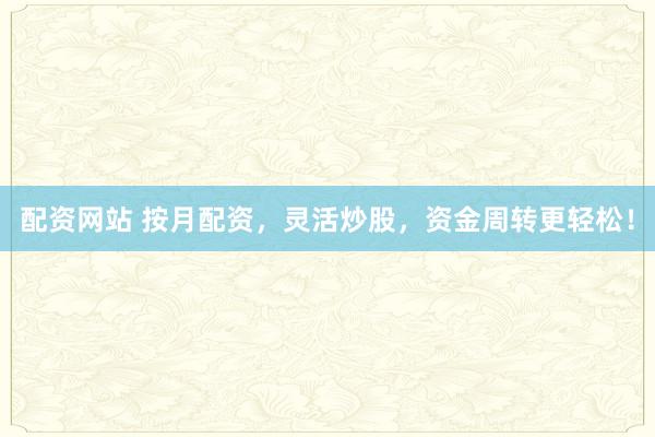 配資網站 按月配資，靈活炒股，資金周轉更輕松！