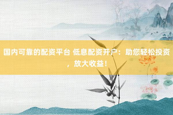 國內可靠的配資平臺 低息配資開戶：助您輕松投資，放大收益！