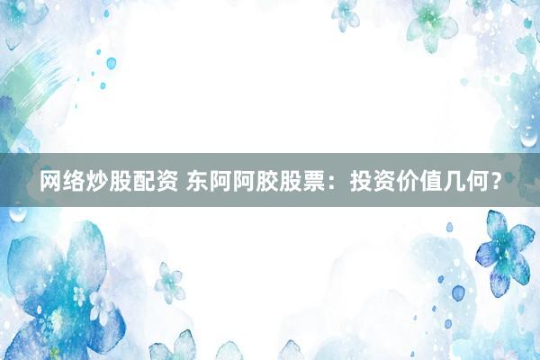 網絡炒股配資 東阿阿膠股票：投資價值幾何？