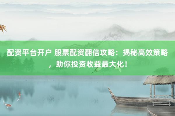 配資平臺開戶 股票配資翻倍攻略：揭秘高效策略，助你投資收益最大化！