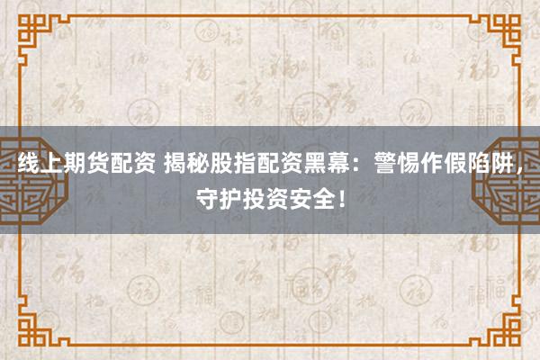 線上期貨配資 揭秘股指配資黑幕：警惕作假陷阱，守護投資安全！