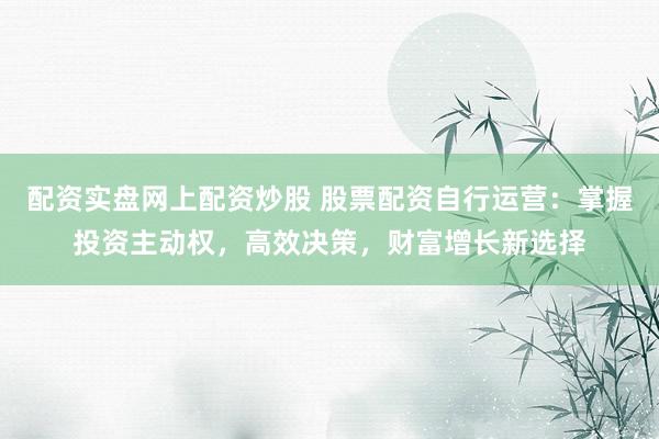 配資實盤網上配資炒股 股票配資自行運營：掌握投資主動權，高效決策，財富增長新選擇