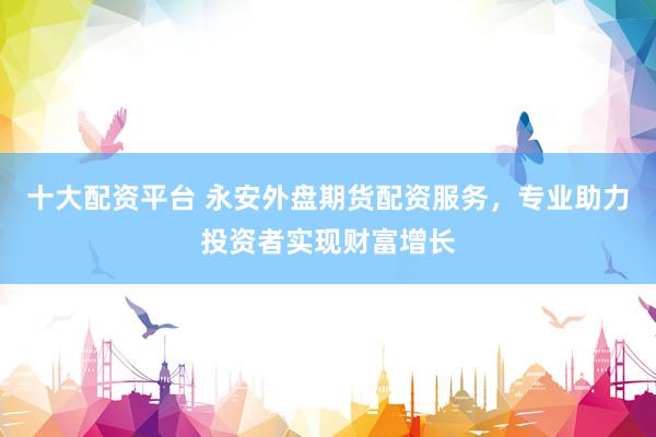 十大配資平臺(tái) 永安外盤期貨配資服務(wù)，專業(yè)助力投資者實(shí)現(xiàn)財(cái)富增長(zhǎng)