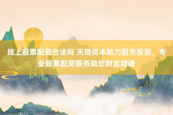 線上股票配資合法嗎 天翊資本助力股市投資，專業(yè)股票配資服務(wù)助您財富增值
