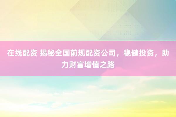 在線配資 揭秘全國前規(guī)配資公司，穩(wěn)健投資，助力財(cái)富增值之路