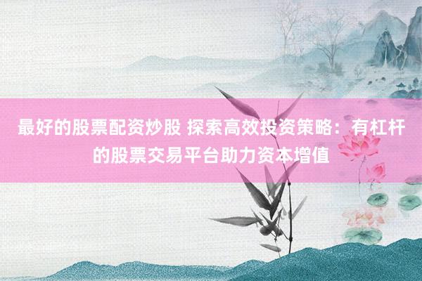 最好的股票配資炒股 探索高效投資策略：有杠桿的股票交易平臺助力資本增值