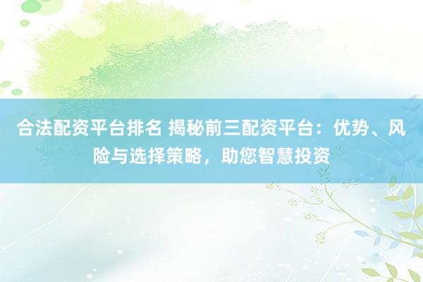 合法配資平臺排名 揭秘前三配資平臺：優勢、風險與選擇策略，助您智慧投資