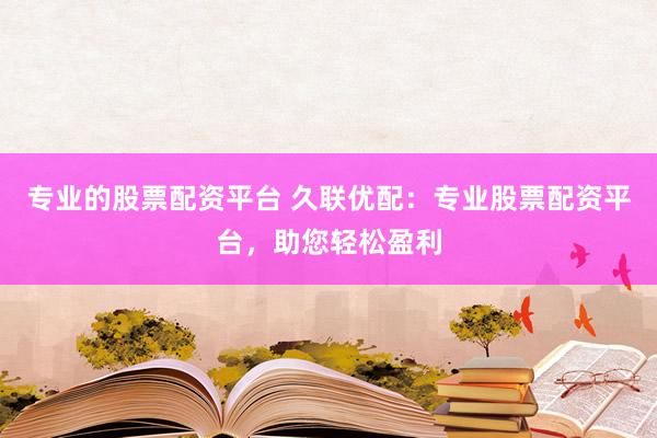 專業(yè)的股票配資平臺 久聯(lián)優(yōu)配：專業(yè)股票配資平臺，助您輕松盈利
