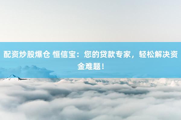 配資炒股爆倉 恒信寶：您的貸款專家，輕松解決資金難題！