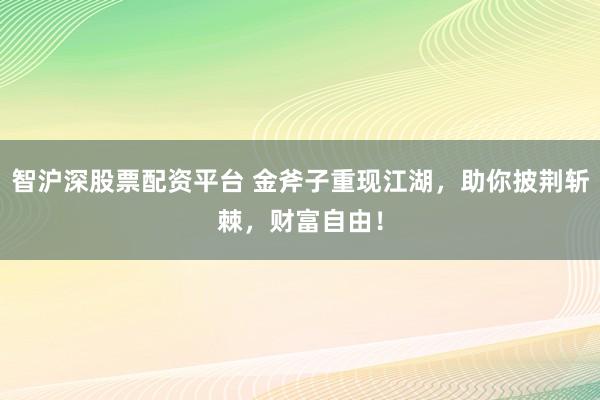 智滬深股票配資平臺 金斧子重現江湖，助你披荊斬棘，財富自由！