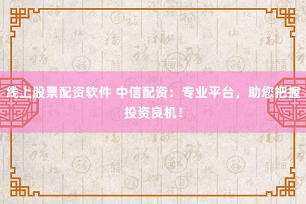 線上股票配資軟件 中信配資：專業平臺，助您把握投資良機！
