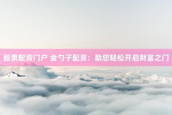 股票配資門戶 金勺子配資：助您輕松開啟財富之門