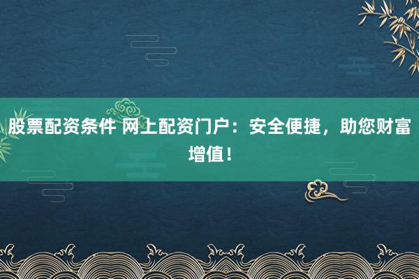 股票配資條件 網(wǎng)上配資門戶：安全便捷，助您財富增值！