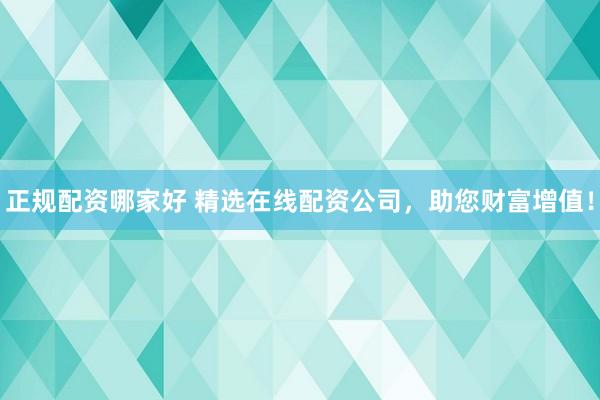 正規(guī)配資哪家好 精選在線配資公司，助您財富增值！