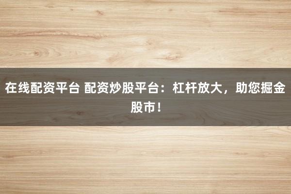 在線配資平臺 配資炒股平臺：杠桿放大，助您掘金股市！