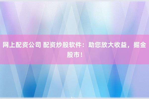 網上配資公司 配資炒股軟件：助您放大收益，掘金股市！