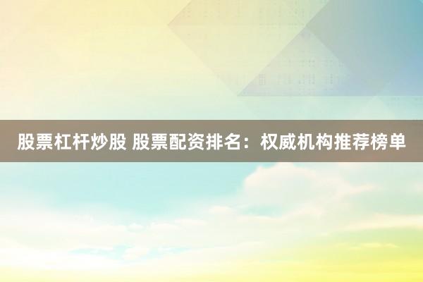 股票杠桿炒股 股票配資排名：權威機構推薦榜單