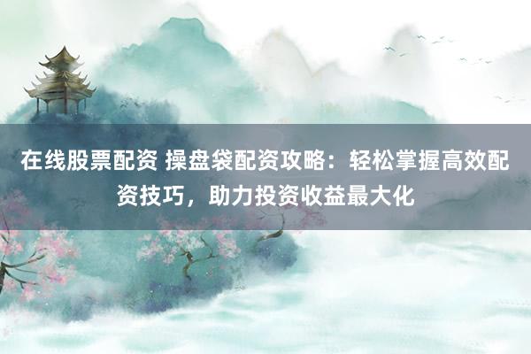 在線股票配資 操盤袋配資攻略：輕松掌握高效配資技巧，助力投資收益最大化