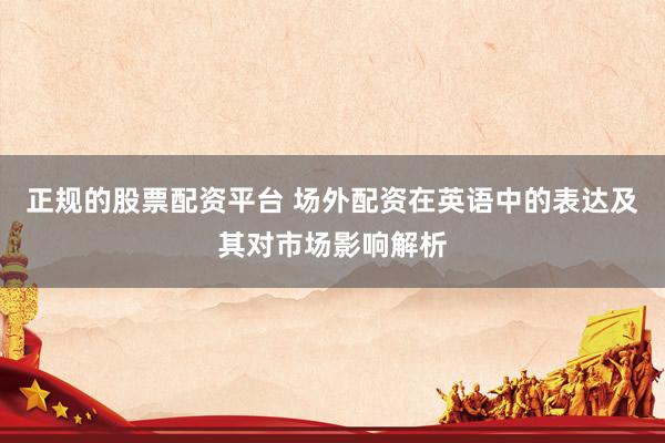 正規(guī)的股票配資平臺 場外配資在英語中的表達及其對市場影響解析