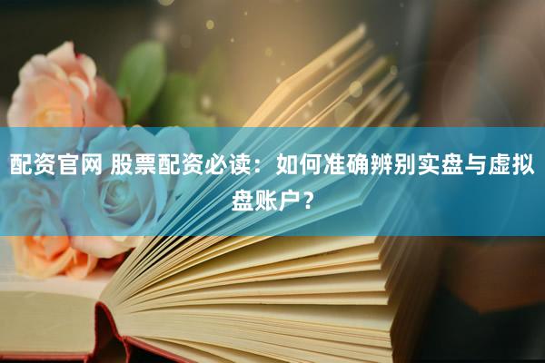配資官網(wǎng) 股票配資必讀：如何準(zhǔn)確辨別實盤與虛擬盤賬戶？
