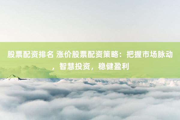 股票配資排名 漲價股票配資策略：把握市場脈動，智慧投資，穩健盈利