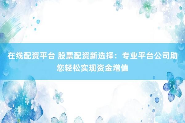 在線配資平臺 股票配資新選擇：專業平臺公司助您輕松實現資金增值