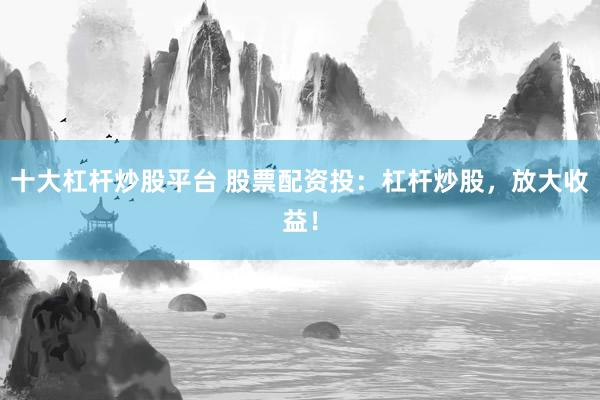 十大杠桿炒股平臺 股票配資投：杠桿炒股，放大收益！