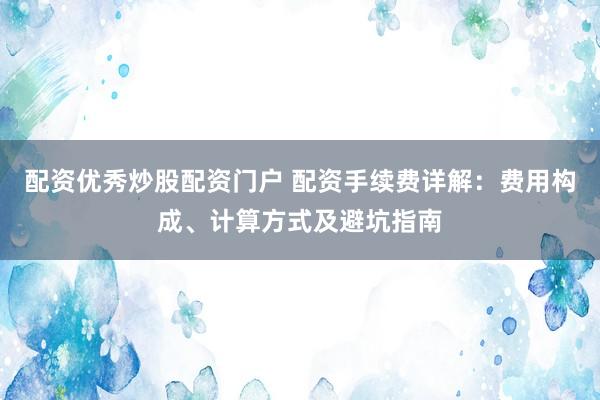 配資優秀炒股配資門戶 配資手續費詳解：費用構成、計算方式及避坑指南