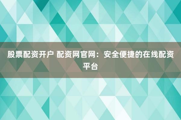 股票配資開戶 配資網(wǎng)官網(wǎng)：安全便捷的在線配資平臺(tái)