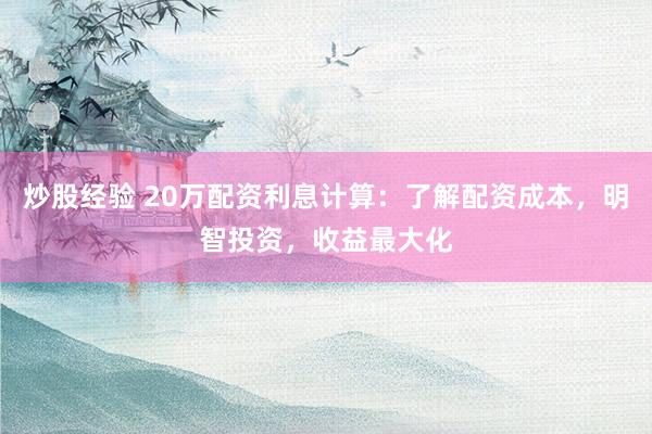 炒股經驗 20萬配資利息計算：了解配資成本，明智投資，收益最大化