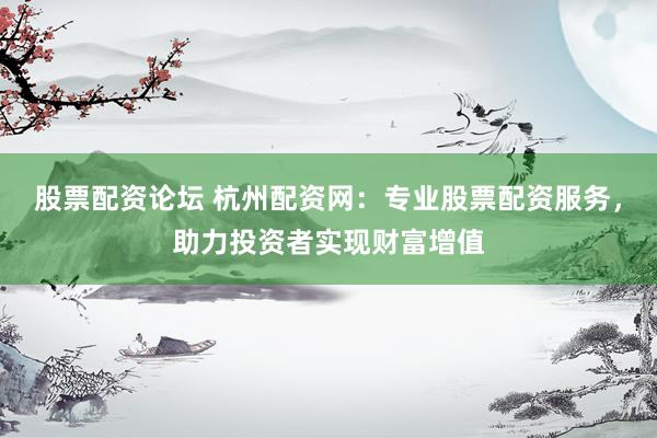 股票配資論壇 杭州配資網：專業股票配資服務，助力投資者實現財富增值