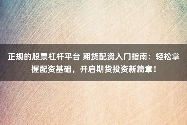 正規的股票杠桿平臺 期貨配資入門指南：輕松掌握配資基礎，開啟期貨投資新篇章！